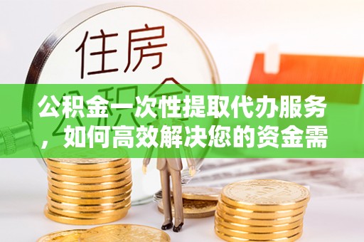 东乌旗公积金一次性提取代办服务，如何高效解决您的资金需求