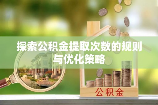 东乌旗探索公积金提取次数的规则与优化策略