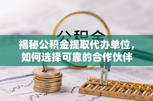 东乌旗揭秘公积金提取代办单位，如何选择可靠的合作伙伴
