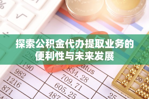 东乌旗探索公积金代办提取业务的便利性与未来发展