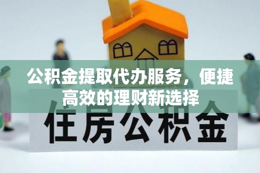 东乌旗公积金提取代办服务，便捷高效的理财新选择
