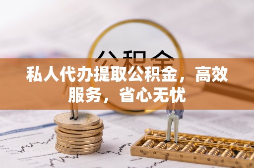 东乌旗私人代办提取公积金，高效服务，省心无忧