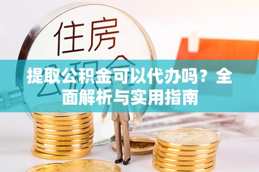 东乌旗提取公积金可以代办吗？全面解析与实用指南