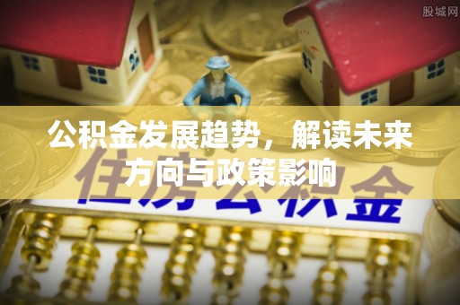 东乌旗公积金发展趋势，解读未来方向与政策影响
