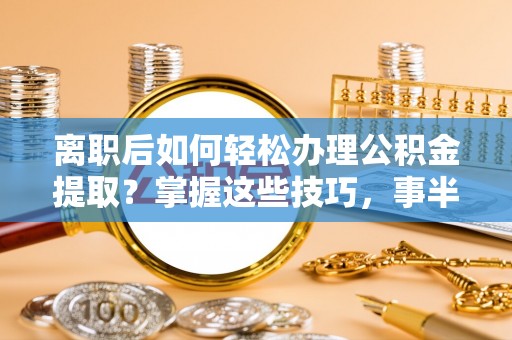 东乌旗离职后如何轻松办理公积金提取？掌握这些技巧，事半功倍！