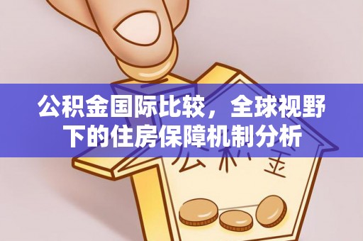 东乌旗公积金国际比较，全球视野下的住房保障机制分析