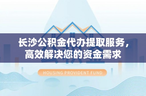 东乌旗长沙公积金代办提取服务，高效解决您的资金需求