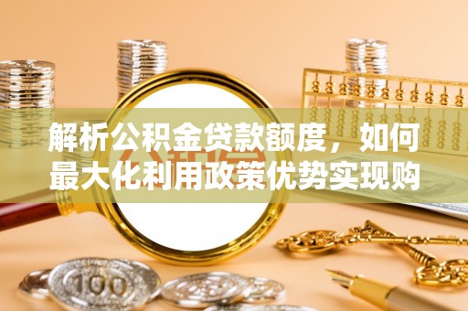 东乌旗解析公积金贷款额度，如何最大化利用政策优势实现购房梦想