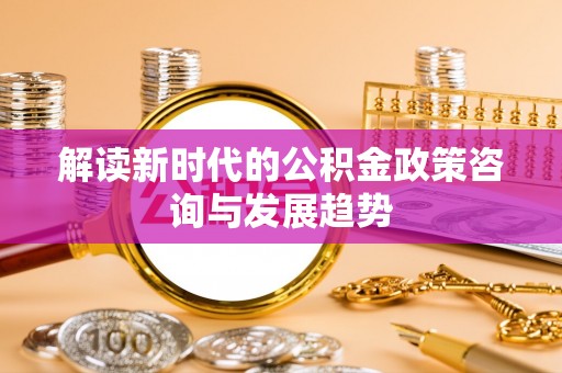 东乌旗解读新时代的公积金政策咨询与发展趋势