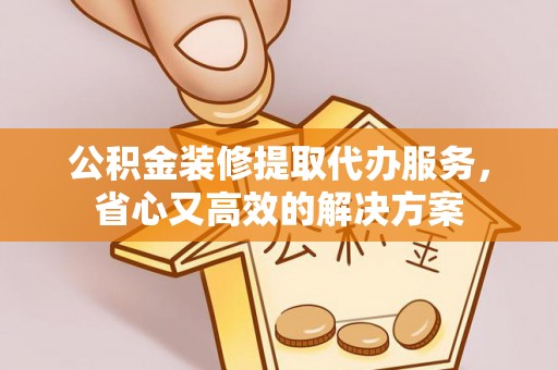 东乌旗公积金装修提取代办服务，省心又高效的解决方案