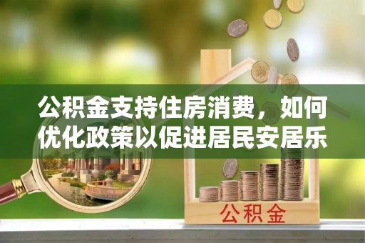 东乌旗公积金支持住房消费，如何优化政策以促进居民安居乐业