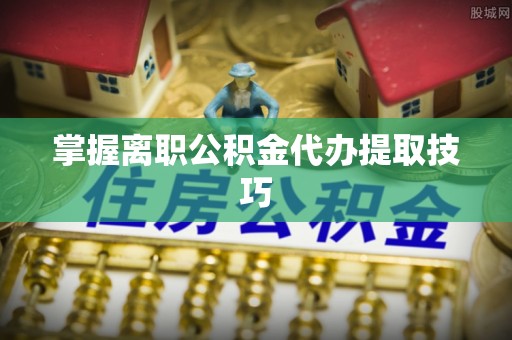 东乌旗掌握离职公积金代办提取技巧