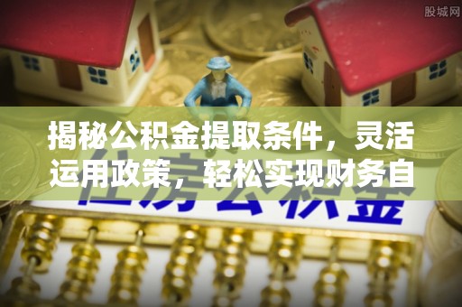 东乌旗揭秘公积金提取条件，灵活运用政策，轻松实现财务自由