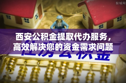 东乌旗西安公积金提取代办服务，高效解决您的资金需求问题