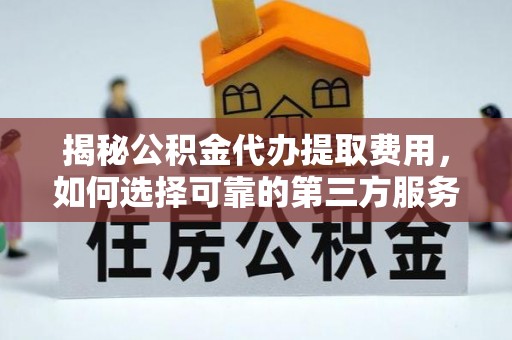 东乌旗揭秘公积金代办提取费用，如何选择可靠的第三方服务