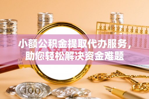 东乌旗小额公积金提取代办服务，助您轻松解决资金难题