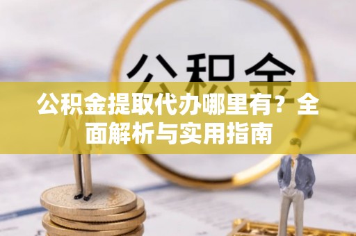 东乌旗公积金提取代办哪里有？全面解析与实用指南