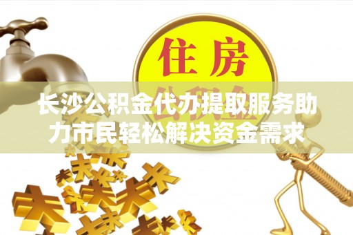 东乌旗长沙公积金代办提取服务助力市民轻松解决资金需求