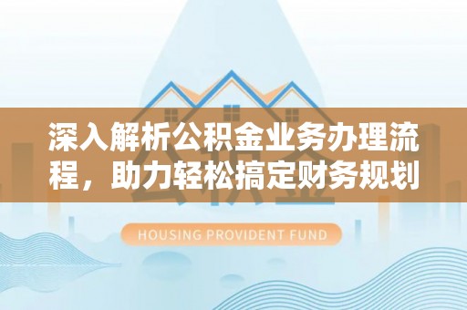 东乌旗深入解析公积金业务办理流程，助力轻松搞定财务规划