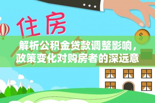 东乌旗解析公积金贷款调整影响，政策变化对购房者的深远意义