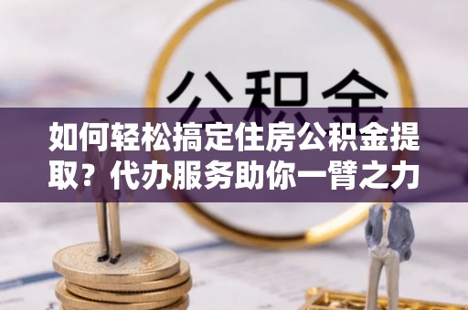 东乌旗如何轻松搞定住房公积金提取？代办服务助你一臂之力