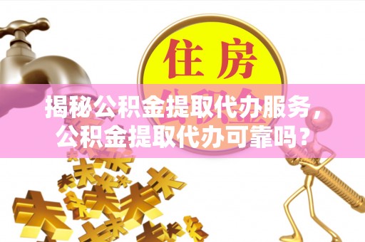 东乌旗揭秘公积金提取代办服务，公积金提取代办可靠吗？