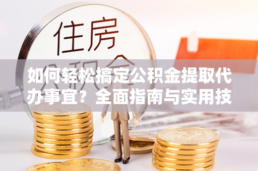 东乌旗如何轻松搞定公积金提取代办事宜？全面指南与实用技巧