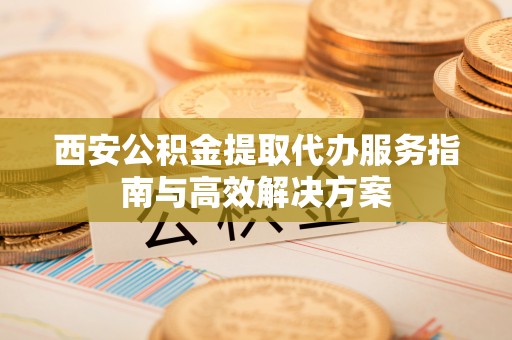 东乌旗西安公积金提取代办服务指南与高效解决方案