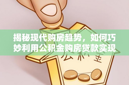 东乌旗揭秘现代购房趋势，如何巧妙利用公积金购房贷款实现置业梦想