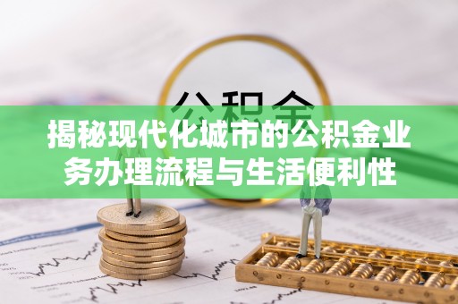 东乌旗揭秘现代化城市的公积金业务办理流程与生活便利性