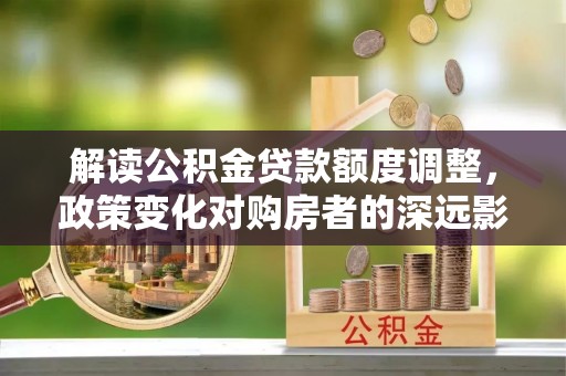 东乌旗解读公积金贷款额度调整，政策变化对购房者的深远影响