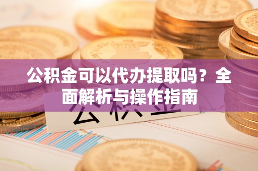 东乌旗公积金可以代办提取吗？全面解析与操作指南