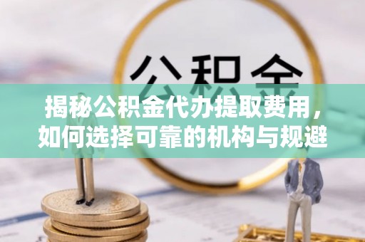 东乌旗揭秘公积金代办提取费用，如何选择可靠的机构与规避潜在风险