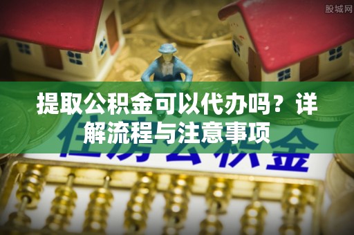 东乌旗提取公积金可以代办吗？详解流程与注意事项