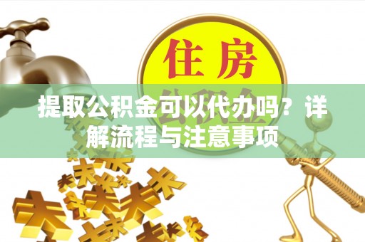 东乌旗提取公积金可以代办吗？详解流程与注意事项