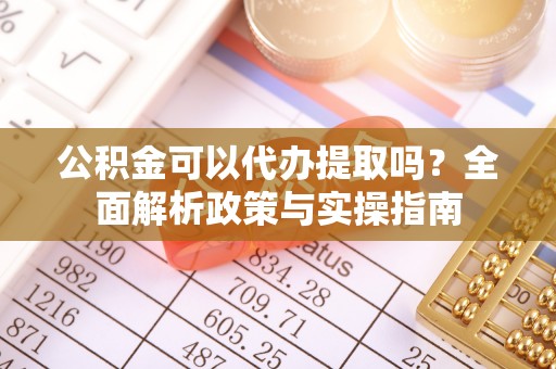 东乌旗公积金可以代办提取吗？全面解析政策与实操指南