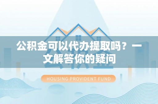 东乌旗公积金可以代办提取吗？一文解答你的疑问