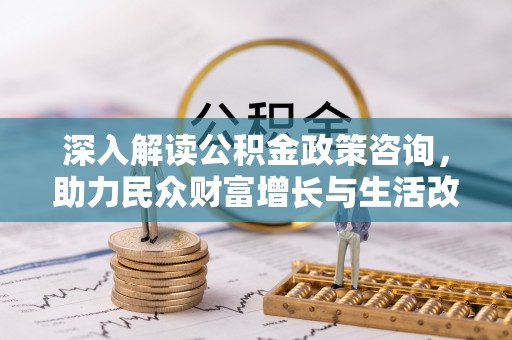 东乌旗深入解读公积金政策咨询，助力民众财富增长与生活改善的智慧之选