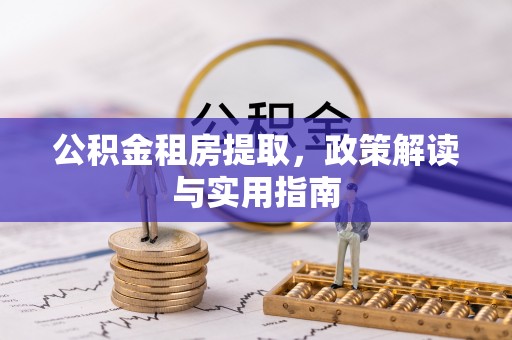 东乌旗公积金租房提取，政策解读与实用指南