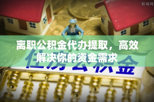 东乌旗离职公积金代办提取，高效解决你的资金需求
