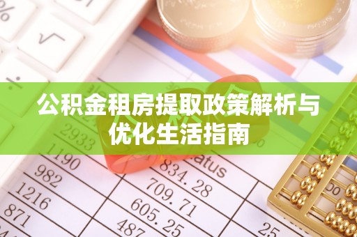东乌旗公积金租房提取政策解析与优化生活指南