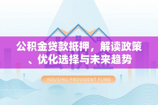 东乌旗公积金贷款抵押，解读政策、优化选择与未来趋势