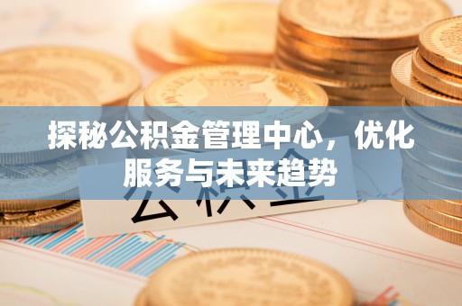 东乌旗探秘公积金管理中心，优化服务与未来趋势