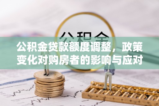 东乌旗公积金贷款额度调整，政策变化对购房者的影响与应对策略