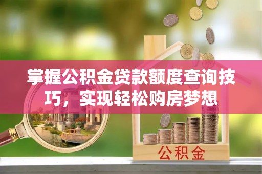 东乌旗掌握公积金贷款额度查询技巧，实现轻松购房梦想