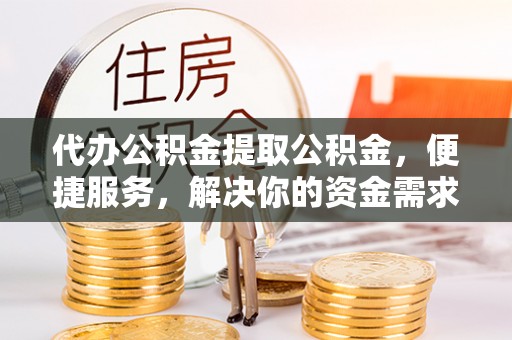东乌旗代办公积金提取公积金，便捷服务，解决你的资金需求
