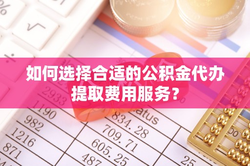 东乌旗如何选择合适的公积金代办提取费用服务？