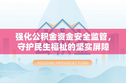东乌旗强化公积金资金安全监管，守护民生福祉的坚实屏障