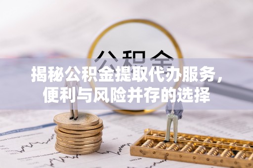 东乌旗揭秘公积金提取代办服务，便利与风险并存的选择