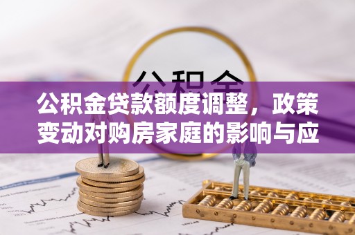 东乌旗公积金贷款额度调整，政策变动对购房家庭的影响与应对策略